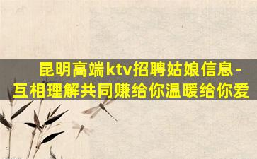 昆明高端ktv招聘姑娘信息-互相理解共同赚给你温暖给你爱